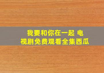 我要和你在一起 电视剧免费观看全集西瓜